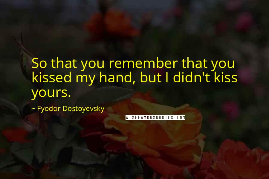 Fyodor Dostoyevsky Quotes: So that you remember that you kissed my hand, but I didn't kiss yours.
