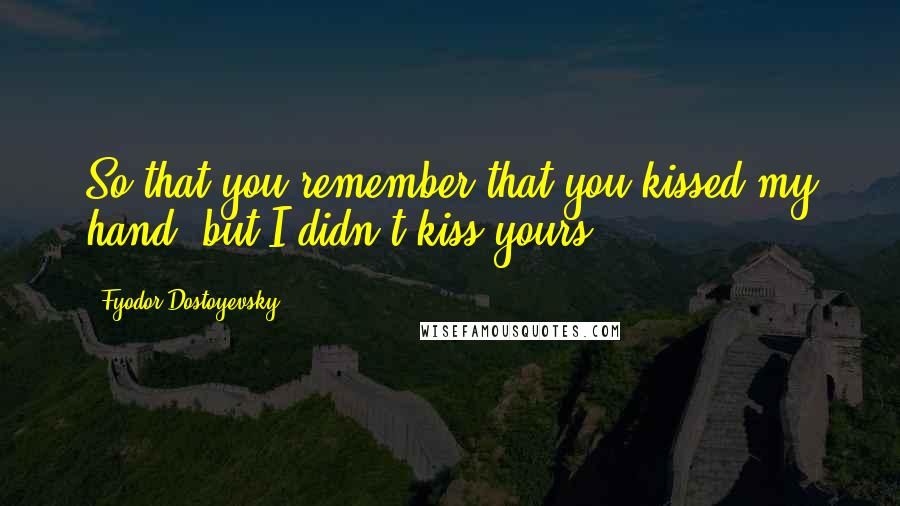 Fyodor Dostoyevsky Quotes: So that you remember that you kissed my hand, but I didn't kiss yours.