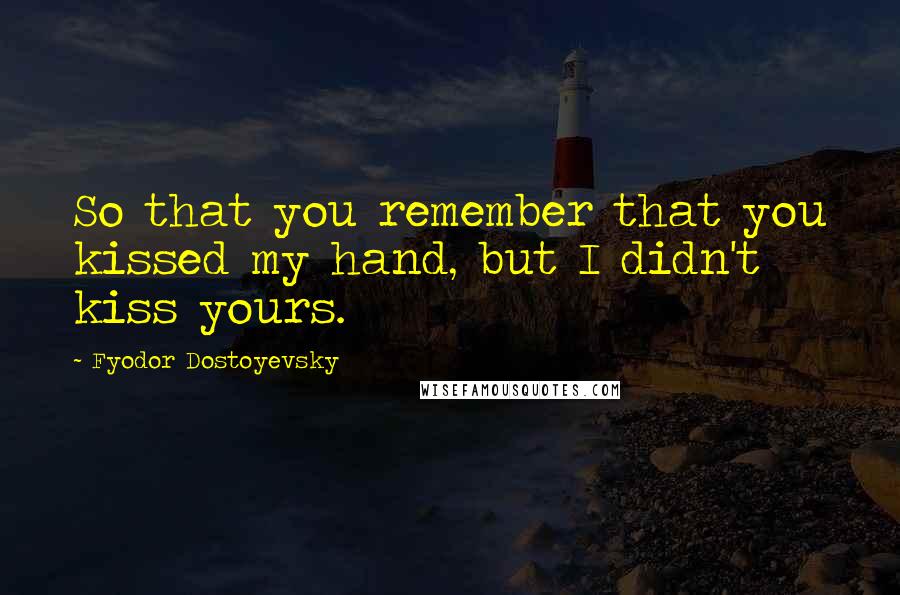 Fyodor Dostoyevsky Quotes: So that you remember that you kissed my hand, but I didn't kiss yours.