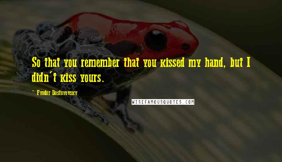 Fyodor Dostoyevsky Quotes: So that you remember that you kissed my hand, but I didn't kiss yours.