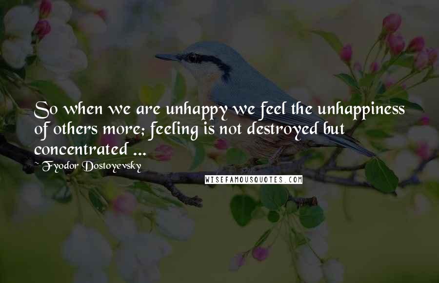 Fyodor Dostoyevsky Quotes: So when we are unhappy we feel the unhappiness of others more; feeling is not destroyed but concentrated ...