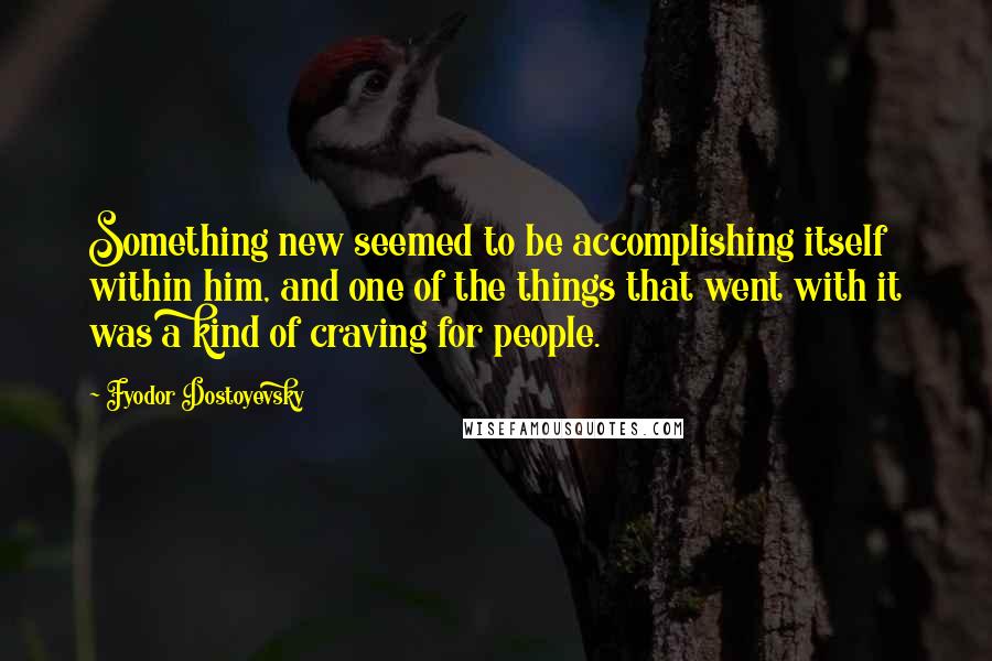 Fyodor Dostoyevsky Quotes: Something new seemed to be accomplishing itself within him, and one of the things that went with it was a kind of craving for people.