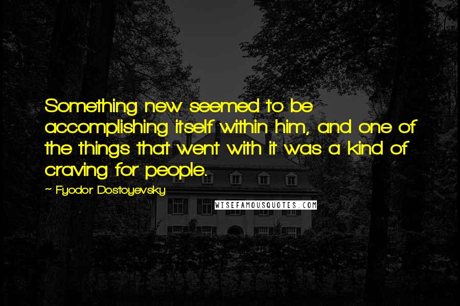 Fyodor Dostoyevsky Quotes: Something new seemed to be accomplishing itself within him, and one of the things that went with it was a kind of craving for people.