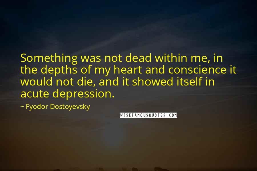 Fyodor Dostoyevsky Quotes: Something was not dead within me, in the depths of my heart and conscience it would not die, and it showed itself in acute depression.