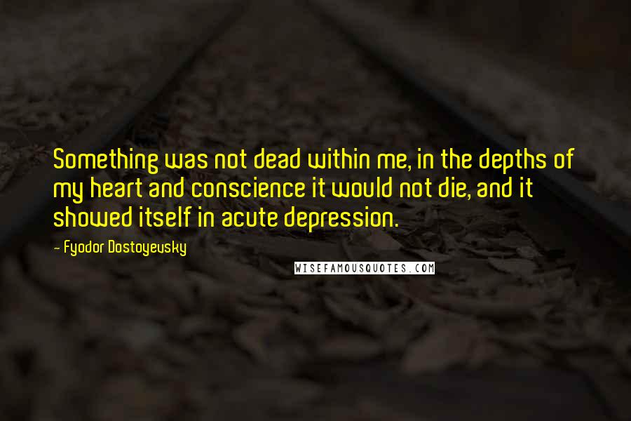 Fyodor Dostoyevsky Quotes: Something was not dead within me, in the depths of my heart and conscience it would not die, and it showed itself in acute depression.