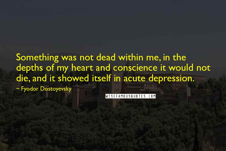 Fyodor Dostoyevsky Quotes: Something was not dead within me, in the depths of my heart and conscience it would not die, and it showed itself in acute depression.