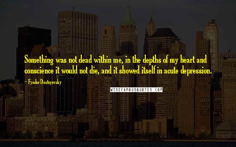 Fyodor Dostoyevsky Quotes: Something was not dead within me, in the depths of my heart and conscience it would not die, and it showed itself in acute depression.