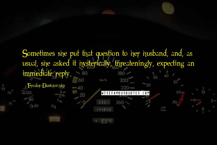 Fyodor Dostoyevsky Quotes: Sometimes she put that question to her husband, and, as usual, she asked it hysterically, threateningly, expecting an immediate reply.