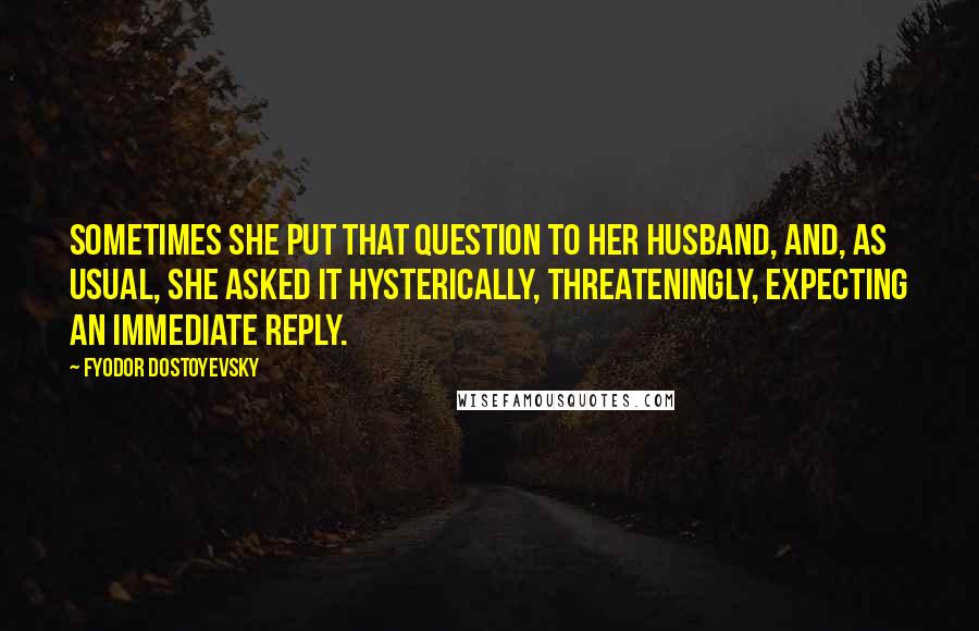 Fyodor Dostoyevsky Quotes: Sometimes she put that question to her husband, and, as usual, she asked it hysterically, threateningly, expecting an immediate reply.