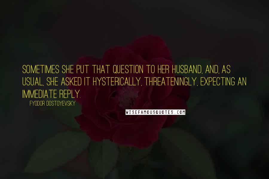 Fyodor Dostoyevsky Quotes: Sometimes she put that question to her husband, and, as usual, she asked it hysterically, threateningly, expecting an immediate reply.