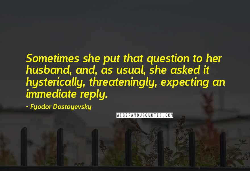 Fyodor Dostoyevsky Quotes: Sometimes she put that question to her husband, and, as usual, she asked it hysterically, threateningly, expecting an immediate reply.