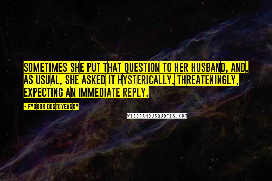 Fyodor Dostoyevsky Quotes: Sometimes she put that question to her husband, and, as usual, she asked it hysterically, threateningly, expecting an immediate reply.