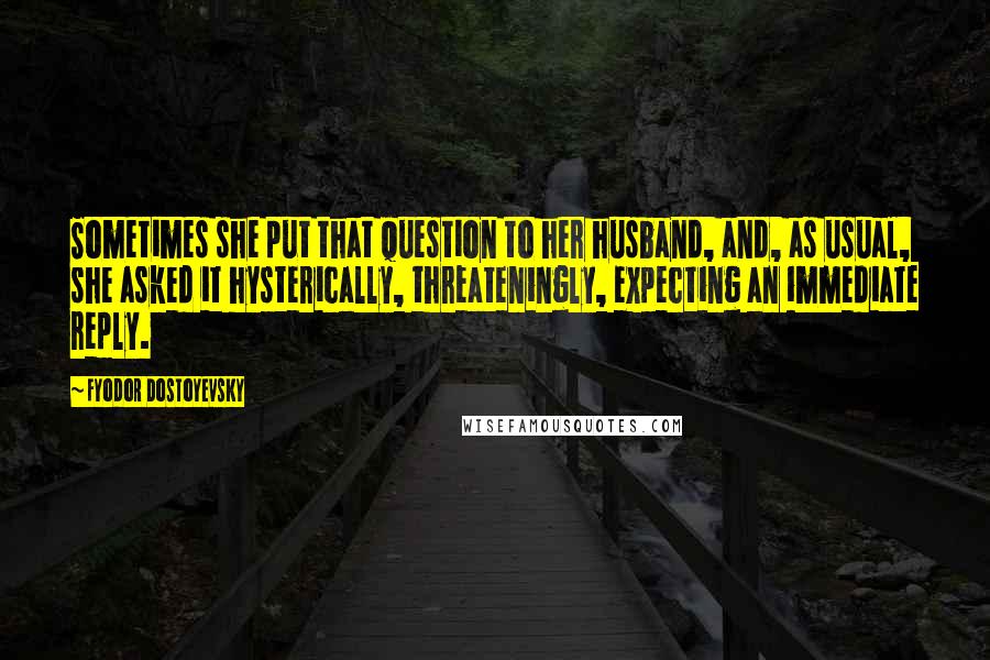 Fyodor Dostoyevsky Quotes: Sometimes she put that question to her husband, and, as usual, she asked it hysterically, threateningly, expecting an immediate reply.