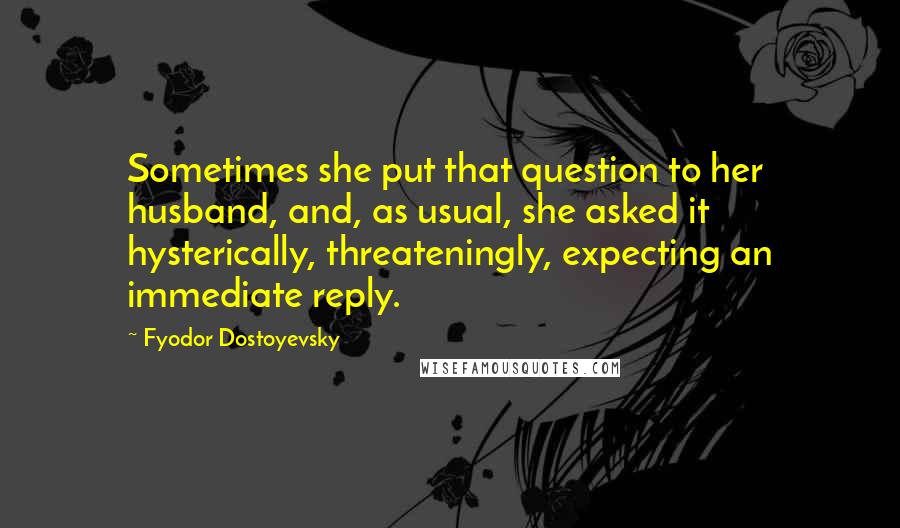 Fyodor Dostoyevsky Quotes: Sometimes she put that question to her husband, and, as usual, she asked it hysterically, threateningly, expecting an immediate reply.