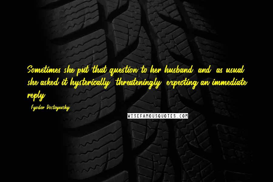 Fyodor Dostoyevsky Quotes: Sometimes she put that question to her husband, and, as usual, she asked it hysterically, threateningly, expecting an immediate reply.