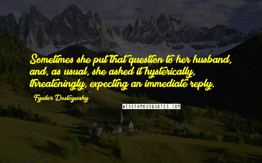 Fyodor Dostoyevsky Quotes: Sometimes she put that question to her husband, and, as usual, she asked it hysterically, threateningly, expecting an immediate reply.