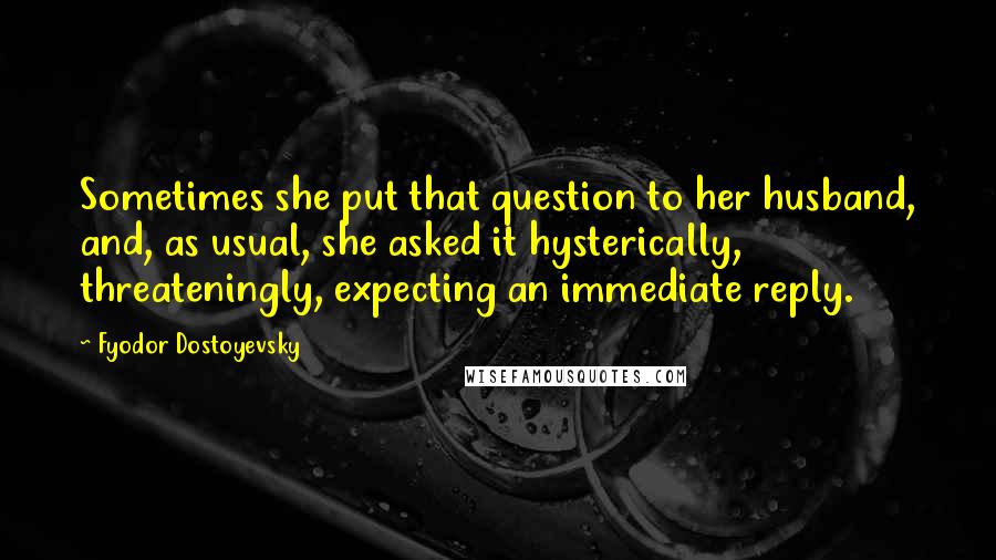 Fyodor Dostoyevsky Quotes: Sometimes she put that question to her husband, and, as usual, she asked it hysterically, threateningly, expecting an immediate reply.