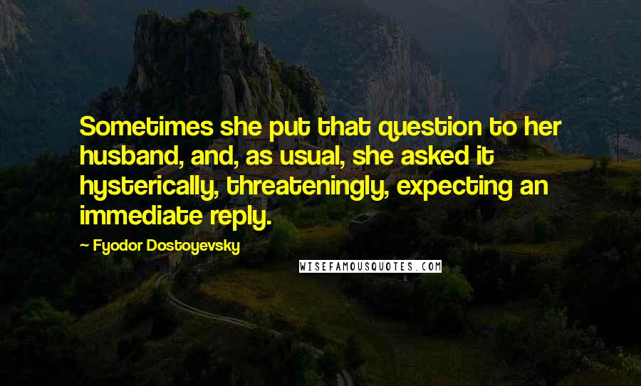 Fyodor Dostoyevsky Quotes: Sometimes she put that question to her husband, and, as usual, she asked it hysterically, threateningly, expecting an immediate reply.