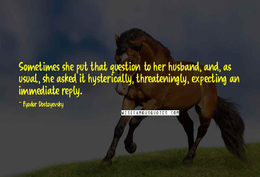 Fyodor Dostoyevsky Quotes: Sometimes she put that question to her husband, and, as usual, she asked it hysterically, threateningly, expecting an immediate reply.