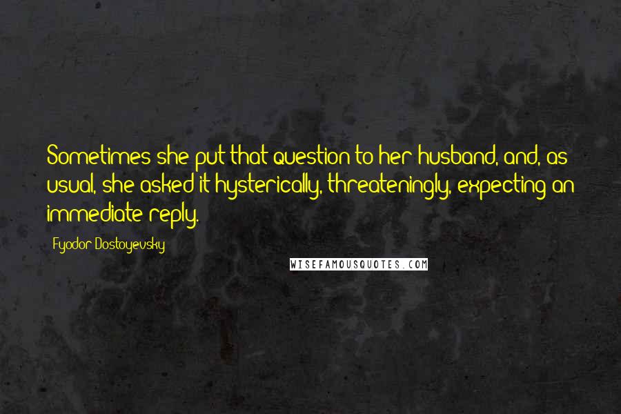 Fyodor Dostoyevsky Quotes: Sometimes she put that question to her husband, and, as usual, she asked it hysterically, threateningly, expecting an immediate reply.