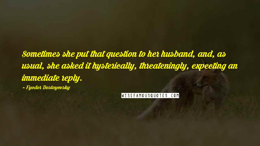 Fyodor Dostoyevsky Quotes: Sometimes she put that question to her husband, and, as usual, she asked it hysterically, threateningly, expecting an immediate reply.