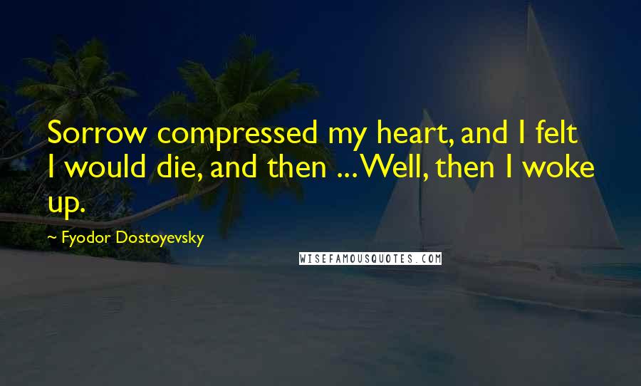 Fyodor Dostoyevsky Quotes: Sorrow compressed my heart, and I felt I would die, and then ... Well, then I woke up.
