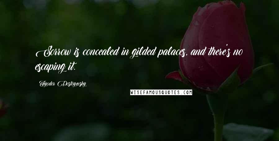 Fyodor Dostoyevsky Quotes: Sorrow is concealed in gilded palaces, and there's no escaping it.