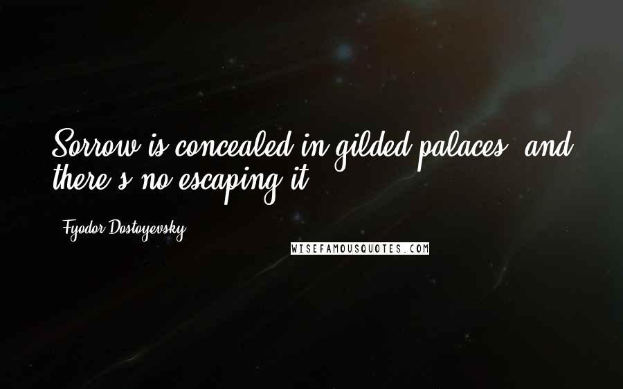 Fyodor Dostoyevsky Quotes: Sorrow is concealed in gilded palaces, and there's no escaping it.