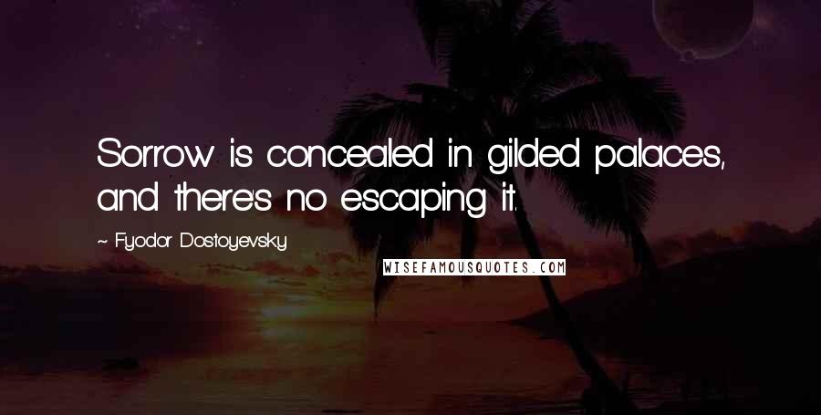 Fyodor Dostoyevsky Quotes: Sorrow is concealed in gilded palaces, and there's no escaping it.
