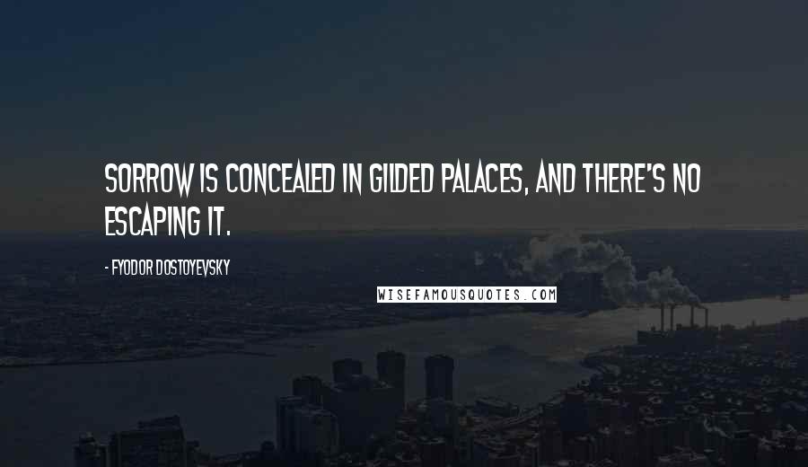 Fyodor Dostoyevsky Quotes: Sorrow is concealed in gilded palaces, and there's no escaping it.