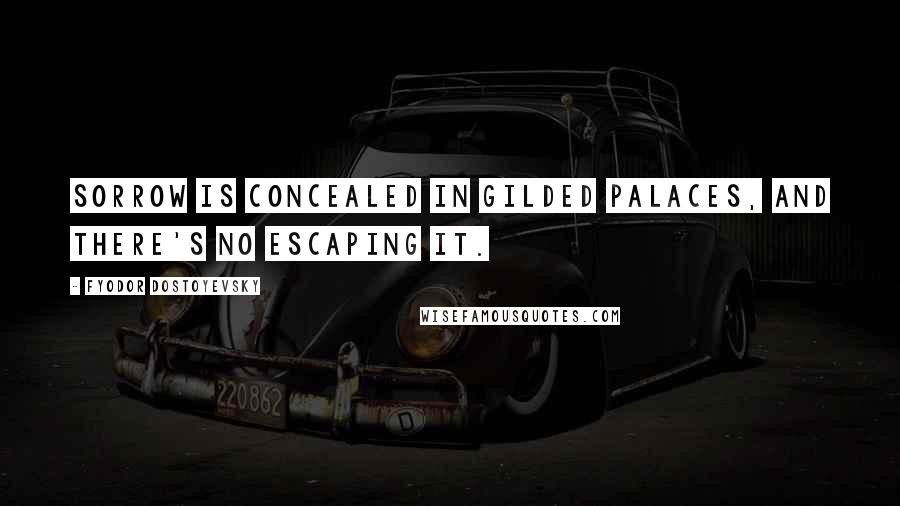 Fyodor Dostoyevsky Quotes: Sorrow is concealed in gilded palaces, and there's no escaping it.