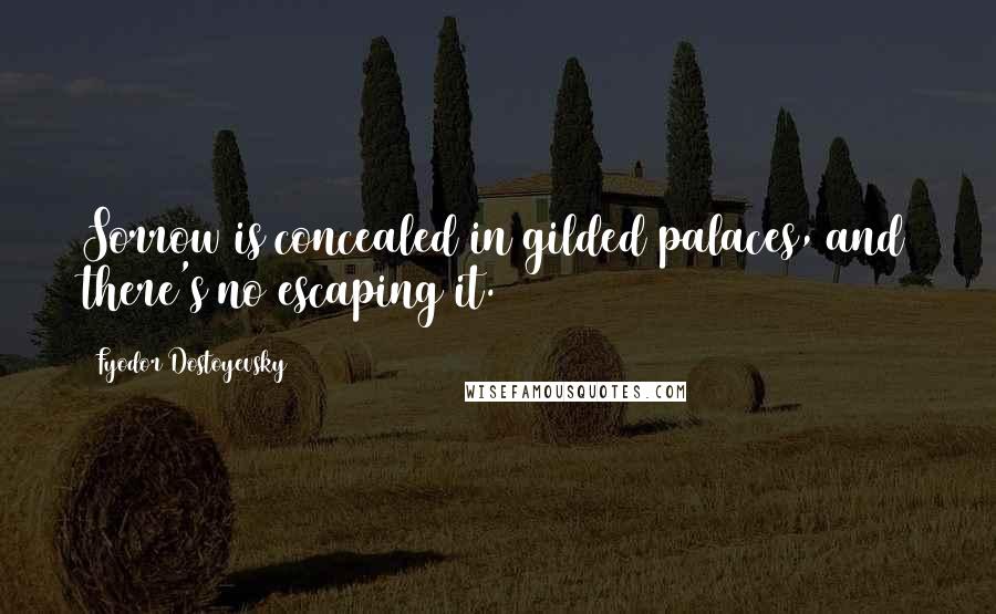 Fyodor Dostoyevsky Quotes: Sorrow is concealed in gilded palaces, and there's no escaping it.