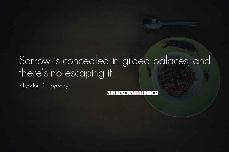 Fyodor Dostoyevsky Quotes: Sorrow is concealed in gilded palaces, and there's no escaping it.