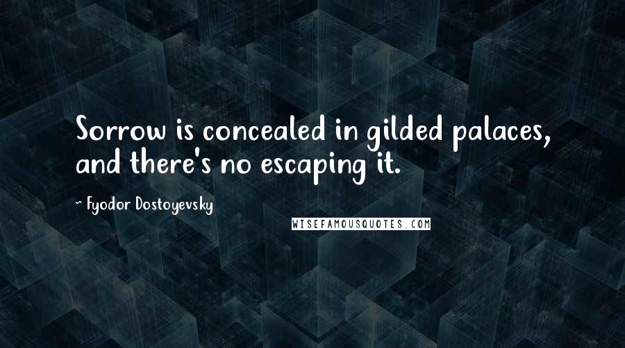 Fyodor Dostoyevsky Quotes: Sorrow is concealed in gilded palaces, and there's no escaping it.