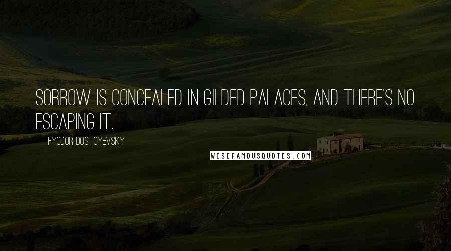 Fyodor Dostoyevsky Quotes: Sorrow is concealed in gilded palaces, and there's no escaping it.