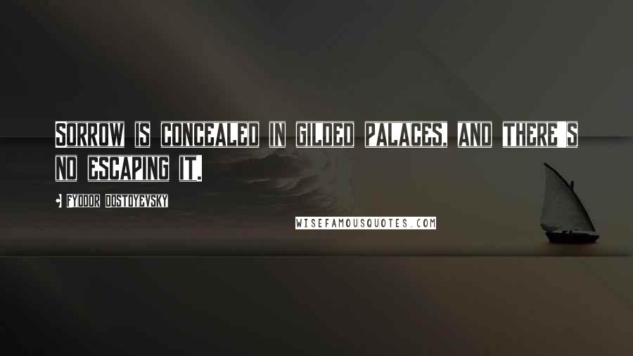 Fyodor Dostoyevsky Quotes: Sorrow is concealed in gilded palaces, and there's no escaping it.