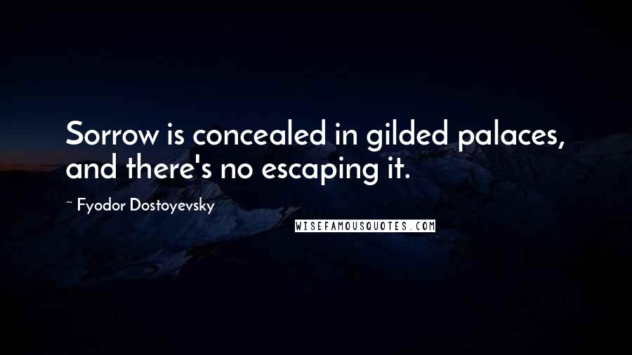 Fyodor Dostoyevsky Quotes: Sorrow is concealed in gilded palaces, and there's no escaping it.