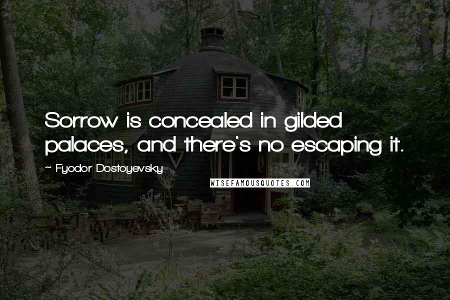 Fyodor Dostoyevsky Quotes: Sorrow is concealed in gilded palaces, and there's no escaping it.