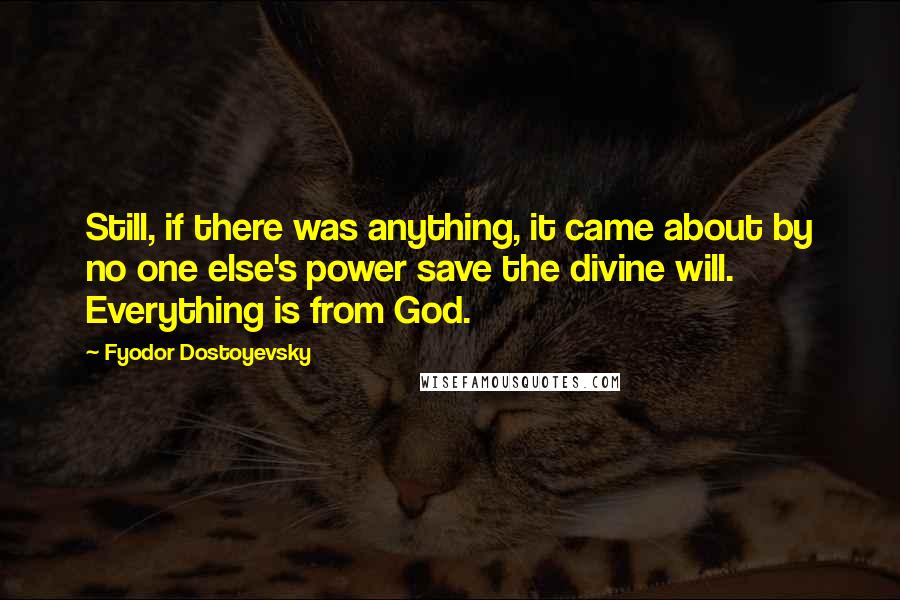 Fyodor Dostoyevsky Quotes: Still, if there was anything, it came about by no one else's power save the divine will. Everything is from God.