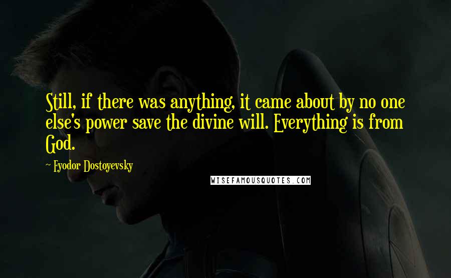 Fyodor Dostoyevsky Quotes: Still, if there was anything, it came about by no one else's power save the divine will. Everything is from God.