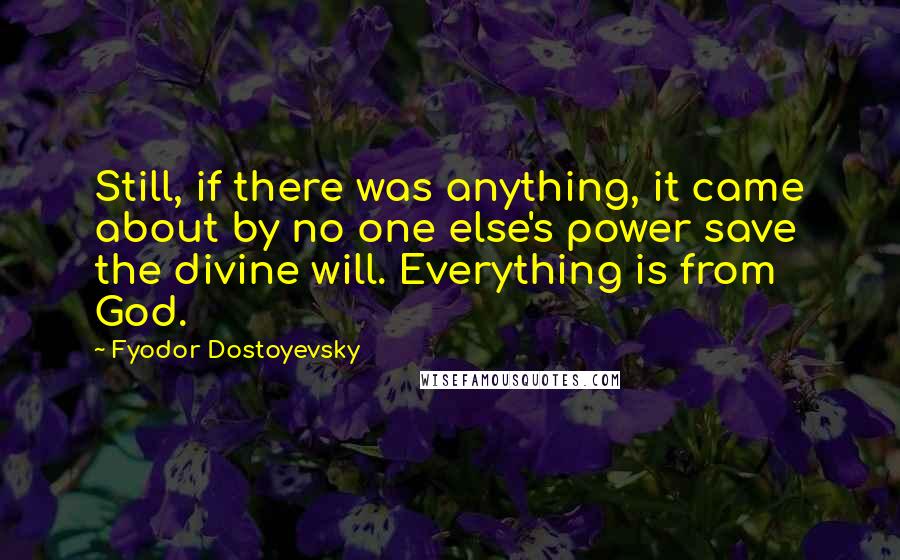 Fyodor Dostoyevsky Quotes: Still, if there was anything, it came about by no one else's power save the divine will. Everything is from God.