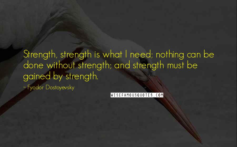 Fyodor Dostoyevsky Quotes: Strength, strength is what I need; nothing can be done without strength; and strength must be gained by strength.