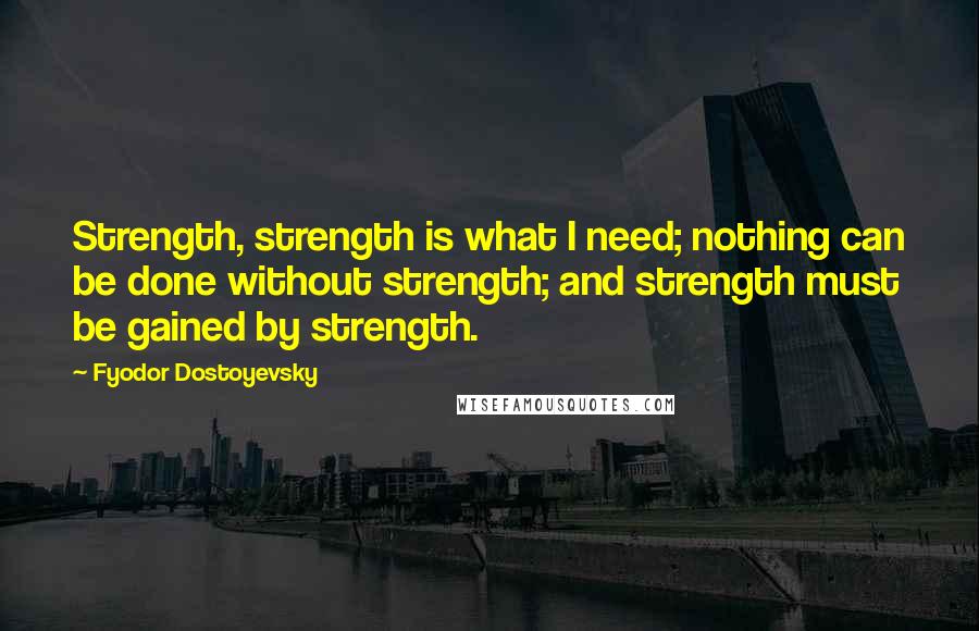 Fyodor Dostoyevsky Quotes: Strength, strength is what I need; nothing can be done without strength; and strength must be gained by strength.