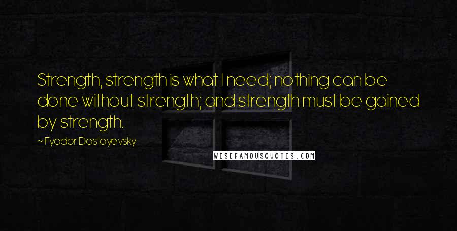 Fyodor Dostoyevsky Quotes: Strength, strength is what I need; nothing can be done without strength; and strength must be gained by strength.