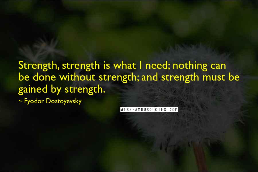 Fyodor Dostoyevsky Quotes: Strength, strength is what I need; nothing can be done without strength; and strength must be gained by strength.