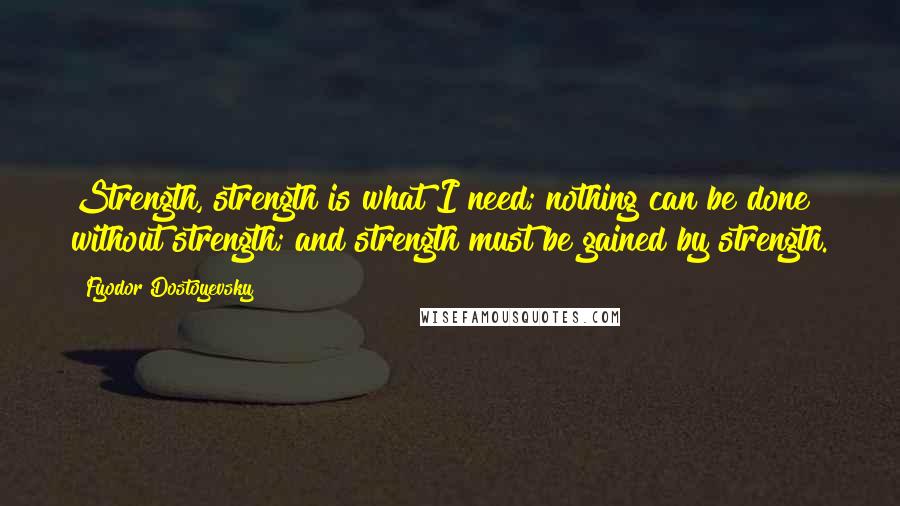 Fyodor Dostoyevsky Quotes: Strength, strength is what I need; nothing can be done without strength; and strength must be gained by strength.