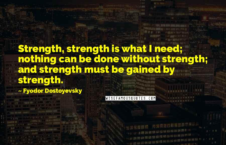 Fyodor Dostoyevsky Quotes: Strength, strength is what I need; nothing can be done without strength; and strength must be gained by strength.