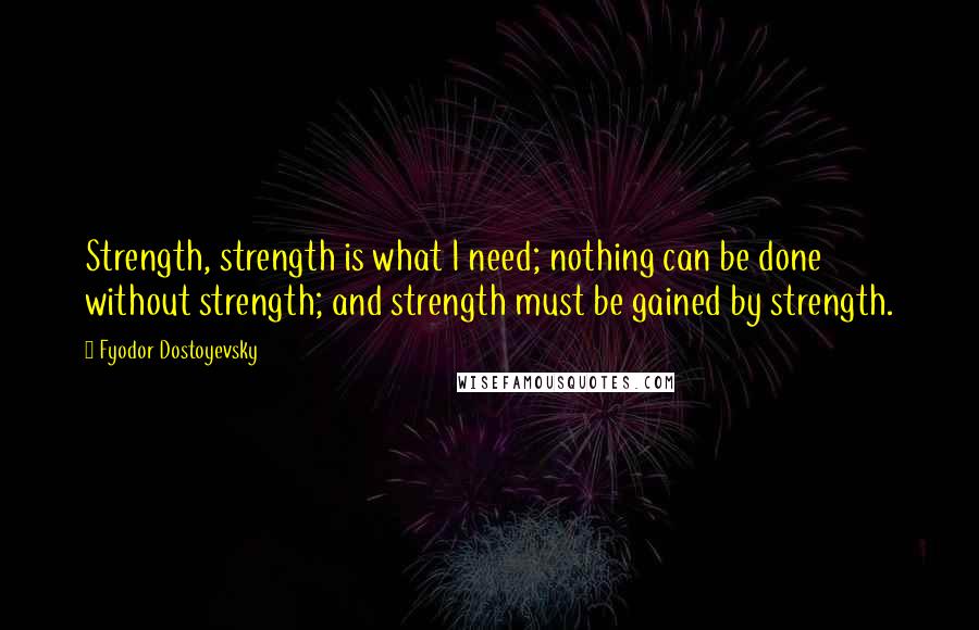 Fyodor Dostoyevsky Quotes: Strength, strength is what I need; nothing can be done without strength; and strength must be gained by strength.