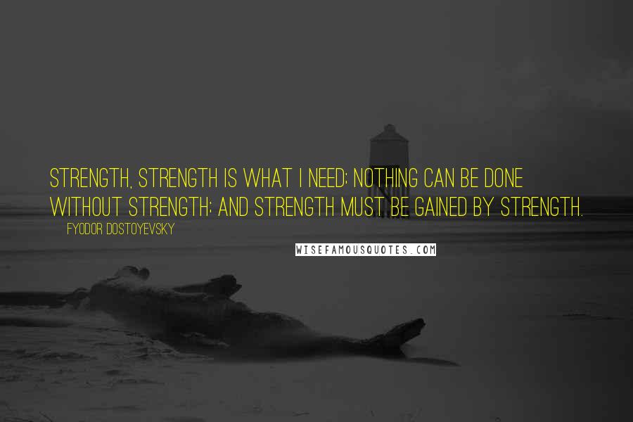 Fyodor Dostoyevsky Quotes: Strength, strength is what I need; nothing can be done without strength; and strength must be gained by strength.