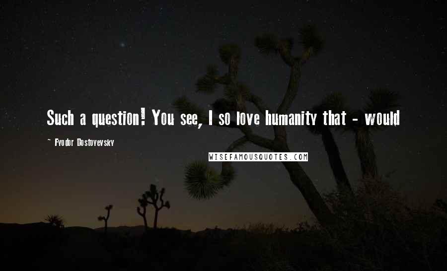 Fyodor Dostoyevsky Quotes: Such a question! You see, I so love humanity that - would